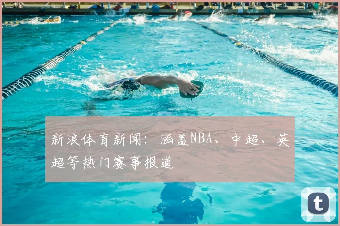 新浪体育新闻：涵盖NBA、中超、英超等热门赛事报道