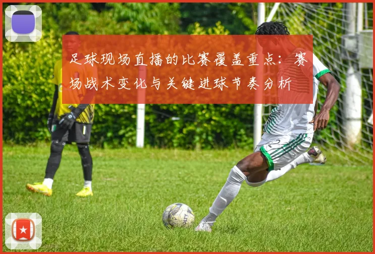 足球现场直播的比赛覆盖重点：赛场战术变化与关键进球节奏分析