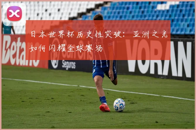 日本世界杯历史性突破：亚洲之光如何闪耀全球赛场