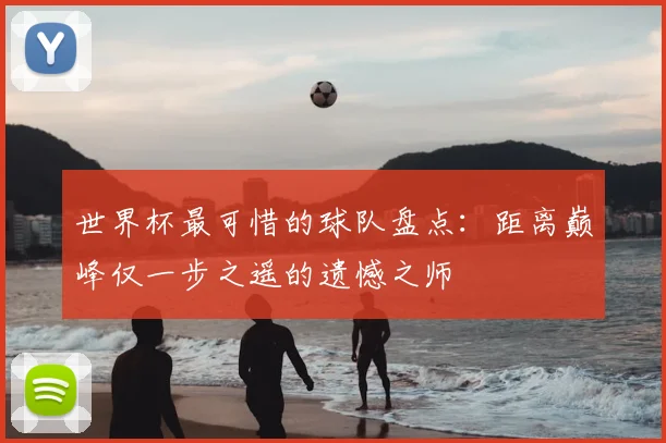 世界杯最可惜的球队盘点：距离巅峰仅一步之遥的遗憾之师