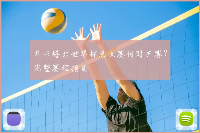 年卡塔尔世界杯总决赛何时开赛?完整赛程指南
