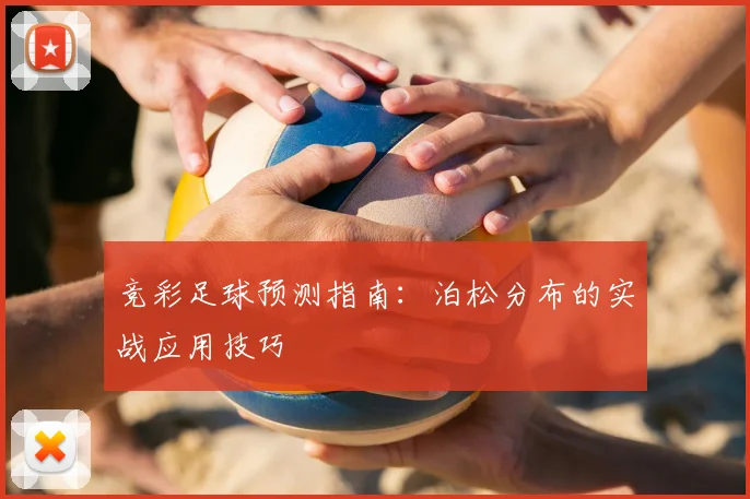 竞彩足球预测指南：泊松分布的实战应用技巧