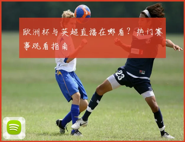 欧洲杯与英超直播在哪看？热门赛事观看指南