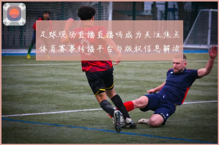 足球现场直播直播吗成为关注焦点体育赛事转播平台与版权信息解读
