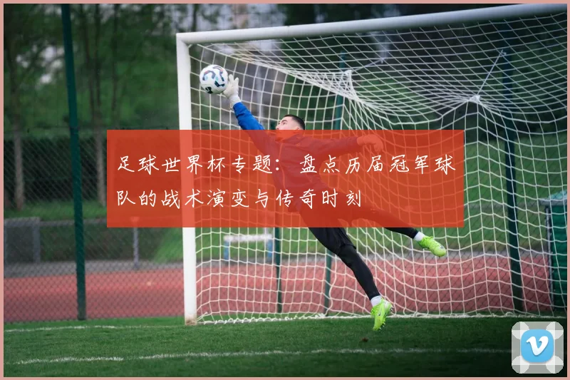 足球世界杯专题：盘点历届冠军球队的战术演变与传奇时刻