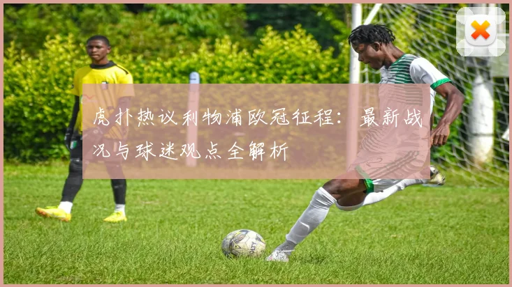 虎扑热议利物浦欧冠征程：最新战况与球迷观点全解析