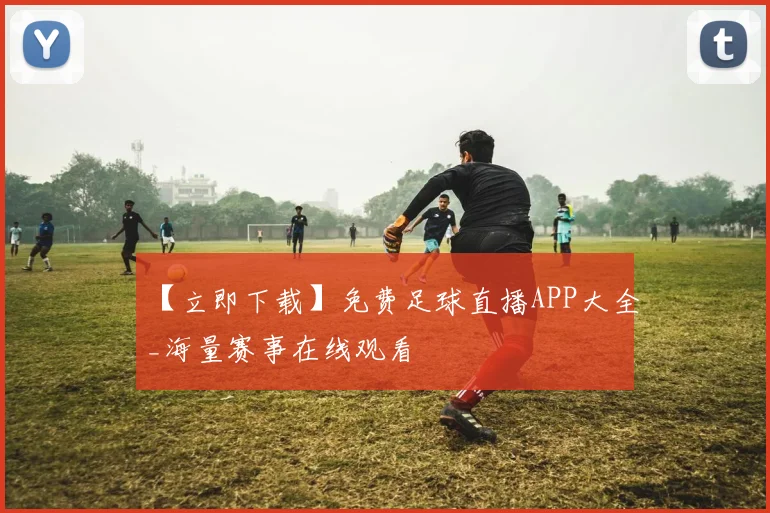【立即下载】免费足球直播APP大全_海量赛事在线观看