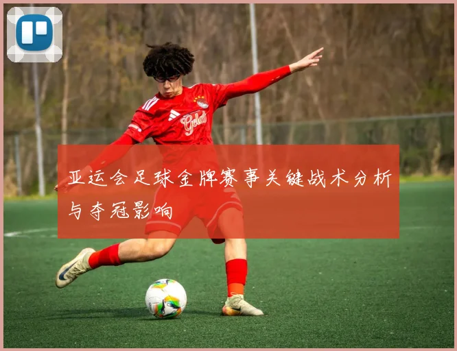 亚运会足球金牌赛事关键战术分析与夺冠影响
