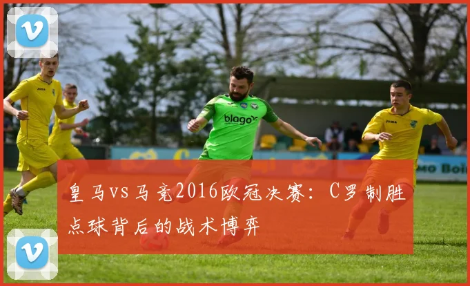 皇马vs马竞2016欧冠决赛：C罗制胜点球背后的战术博弈