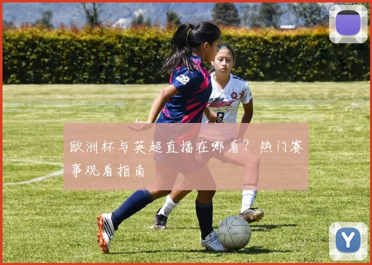 欧洲杯与英超直播在哪看？热门赛事观看指南