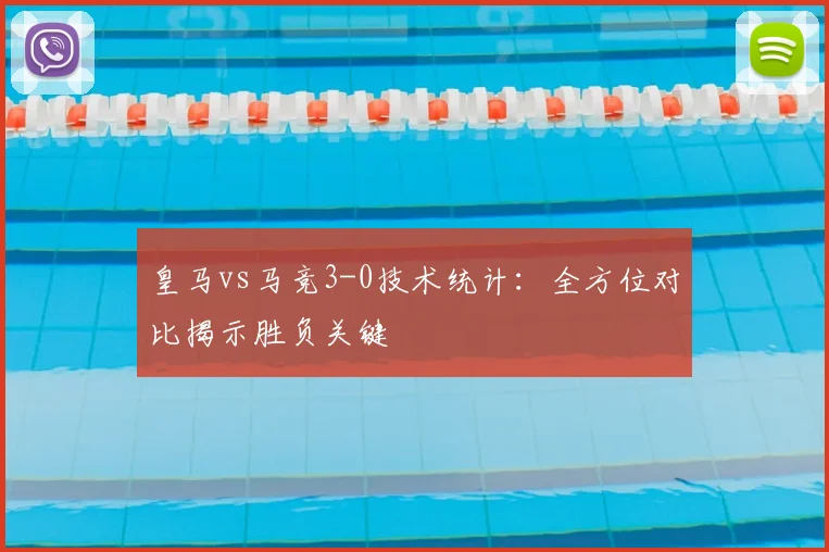皇马vs马竞3-0技术统计：全方位对比揭示胜负关键