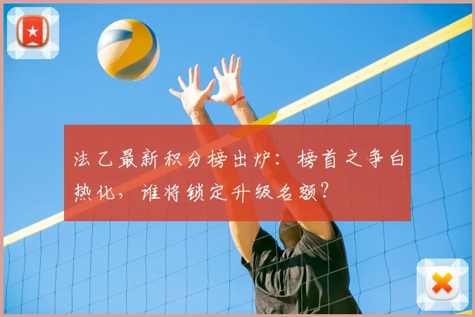法乙最新积分榜出炉：榜首之争白热化，谁将锁定升级名额？