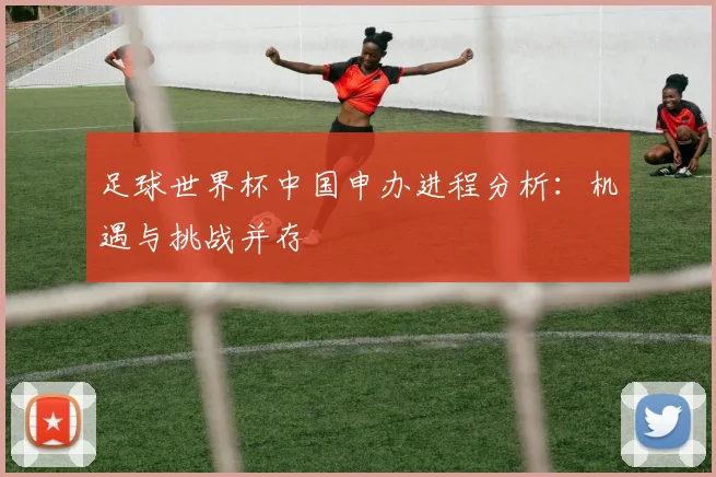 足球世界杯中国申办进程分析：机遇与挑战并存