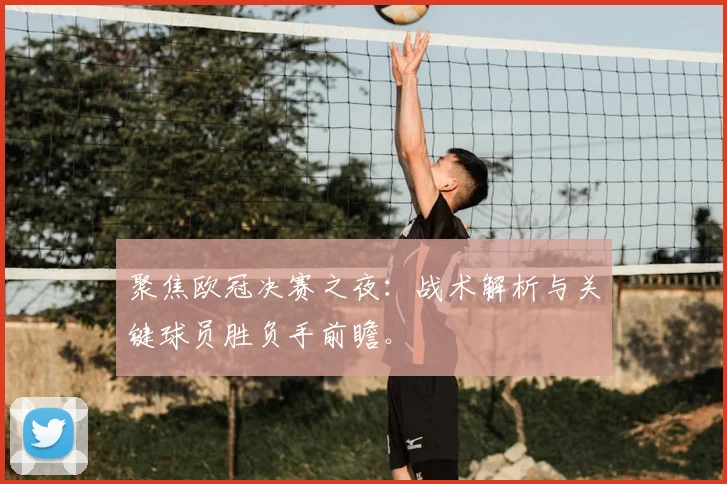 聚焦欧冠决赛之夜：战术解析与关键球员胜负手前瞻。