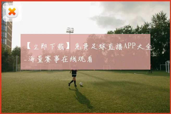 【立即下载】免费足球直播APP大全_海量赛事在线观看