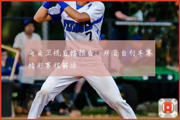 海南卫视直播预告：环岛自行车赛精彩赛程解读