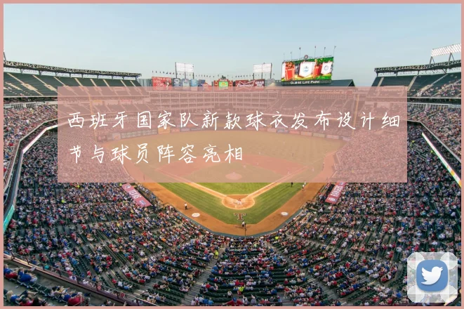 西班牙国家队新款球衣发布设计细节与球员阵容亮相