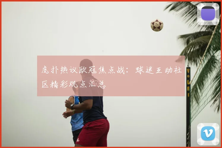 虎扑热议欧冠焦点战：球迷互动社区精彩观点汇总