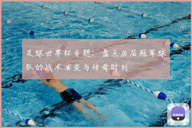 足球世界杯专题：盘点历届冠军球队的战术演变与传奇时刻