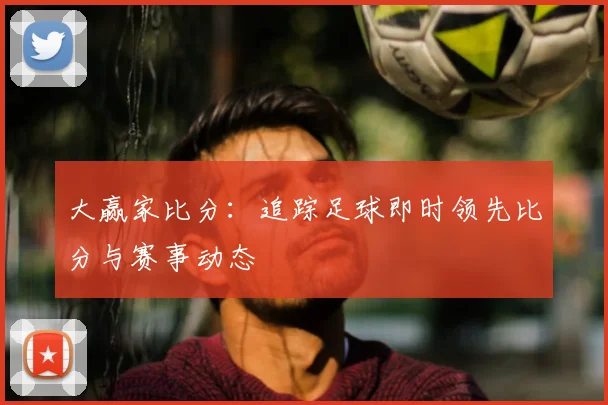 大赢家比分：追踪足球即时领先比分与赛事动态