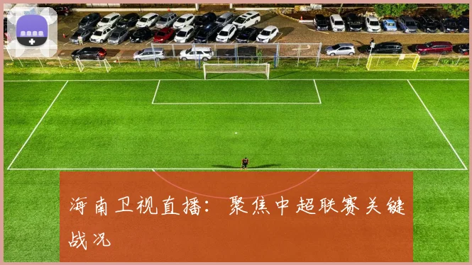 海南卫视直播：聚焦中超联赛关键战况