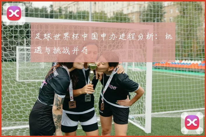 足球世界杯中国申办进程分析：机遇与挑战并存
