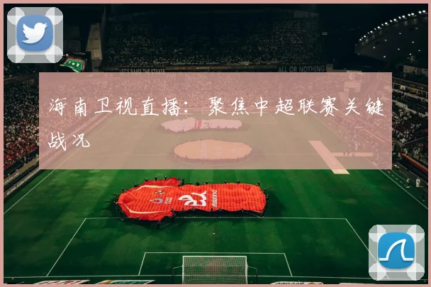 海南卫视直播：聚焦中超联赛关键战况