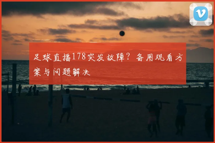 足球直播178突发故障？备用观看方案与问题解决