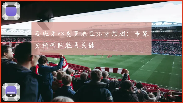 西班牙vs克罗地亚比分预测：专家分析两队胜负关键