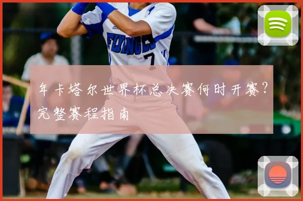 年卡塔尔世界杯总决赛何时开赛？完整赛程指南