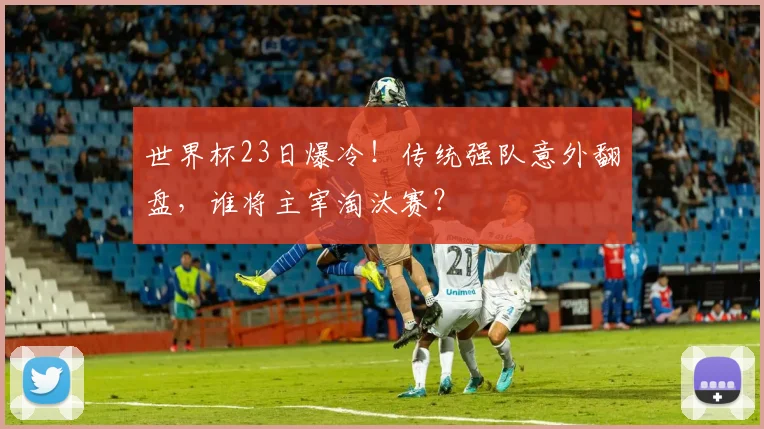 世界杯23日爆冷!传统强队意外翻盘,谁将主宰淘汰赛?