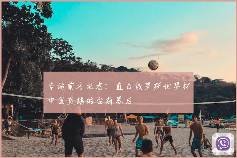 专访前方记者：直击俄罗斯世界杯中国直播的台前幕后