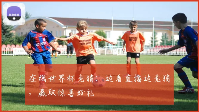在线世界杯竞猜：边看直播边竞猜，赢取惊喜好礼
