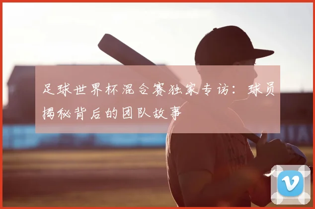足球世界杯混合赛独家专访：球员揭秘背后的团队故事