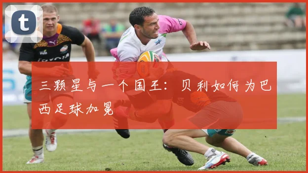 三颗星与一个国王:贝利如何为巴西足球加冕
