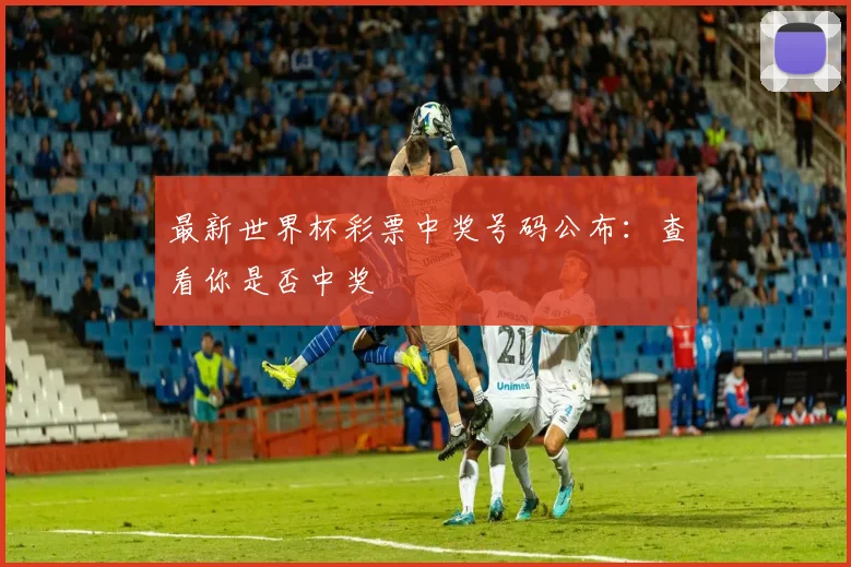 最新世界杯彩票中奖号码公布：查看你是否中奖