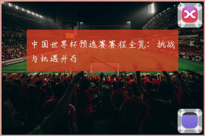 中国世界杯预选赛赛程全览：挑战与机遇并存
