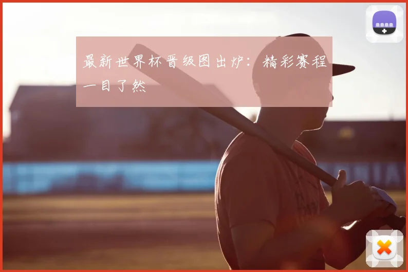 最新世界杯晋级图出炉：精彩赛程一目了然