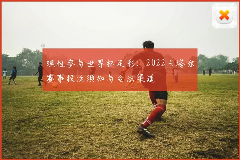 理性参与世界杯足彩:2022卡塔尔赛事投注须知与合法渠道
