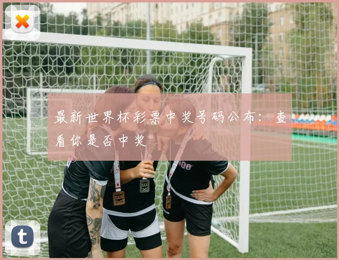 最新世界杯彩票中奖号码公布：查看你是否中奖