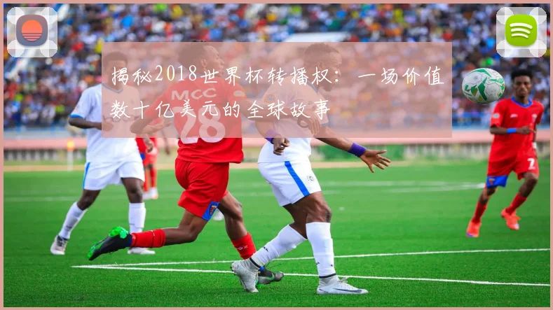 揭秘2018世界杯转播权：一场价值数十亿美元的全球故事