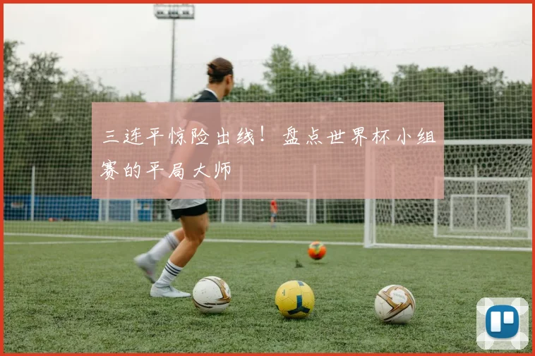三连平惊险出线！盘点世界杯小组赛的平局大师