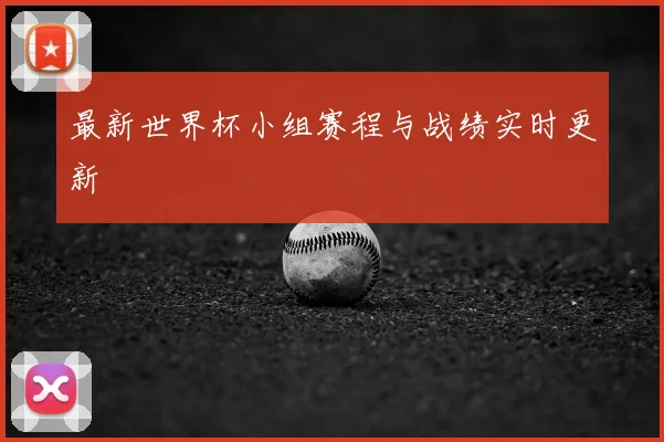 最新世界杯小组赛程与战绩实时更新