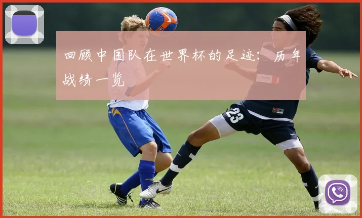 回顾中国队在世界杯的足迹：历年战绩一览
