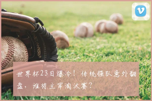 世界杯23日爆冷！传统强队意外翻盘，谁将主宰淘汰赛？