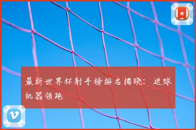 最新世界杯射手榜排名揭晓：进球机器领跑