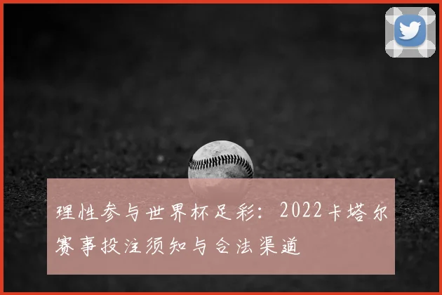 理性参与世界杯足彩：2022卡塔尔赛事投注须知与合法渠道