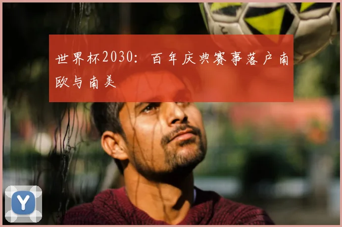 世界杯2030：百年庆典赛事落户南欧与南美