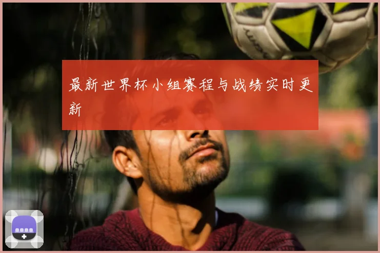 最新世界杯小组赛程与战绩实时更新
