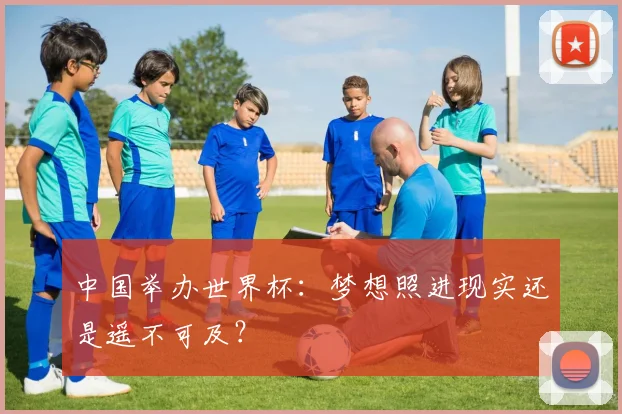 中国举办世界杯：梦想照进现实还是遥不可及？